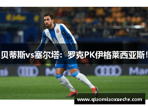 贝蒂斯vs塞尔塔：罗克PK伊格莱西亚斯！