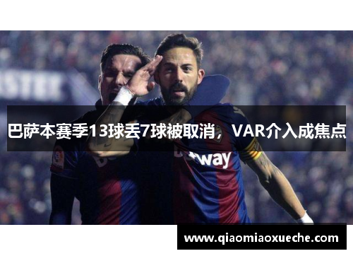 巴萨本赛季13球丢7球被取消，VAR介入成焦点